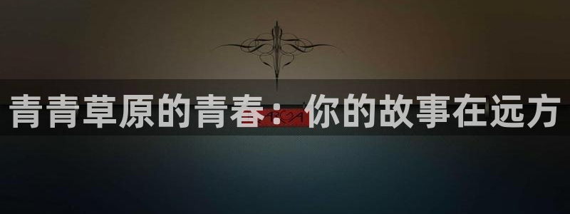 先锋娱乐平台：青青草原的青春：你的故事在远方